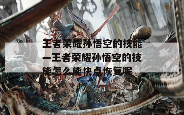 王者荣耀孙悟空的技能—王者荣耀孙悟空的技能怎么能快点恢复呢