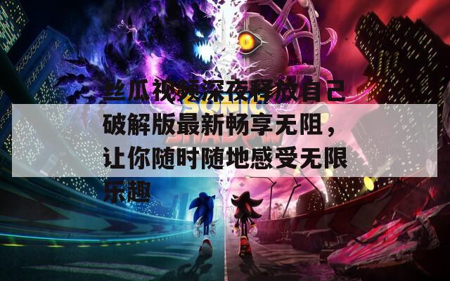 丝瓜视频深夜释放自己破解版最新畅享无阻，让你随时随地感受无限乐趣