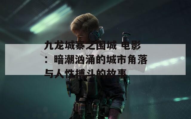 九龙城寨之围城 电影：暗潮汹涌的城市角落与人性搏斗的故事
