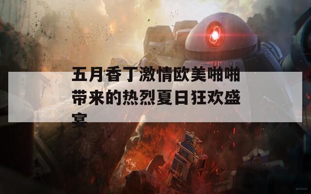 五月香丁激情欧美啪啪带来的热烈夏日狂欢盛宴