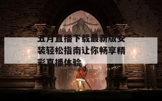 五月直播下载最新版安装轻松指南让你畅享精彩直播体验