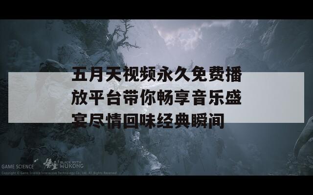 五月天视频永久免费播放平台带你畅享音乐盛宴尽情回味经典瞬间