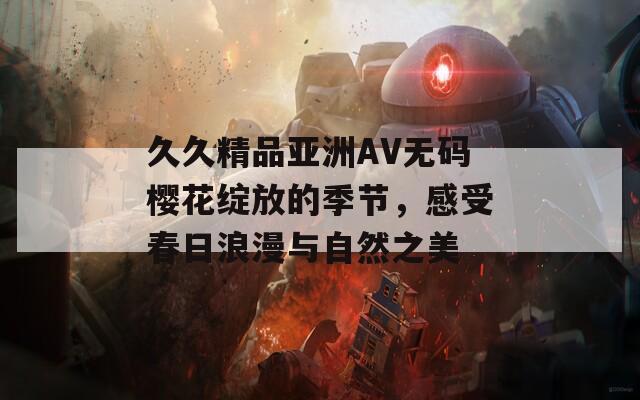 久久精品亚洲AV无码樱花绽放的季节，感受春日浪漫与自然之美