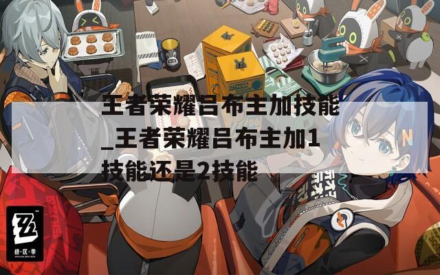 王者荣耀吕布主加技能_王者荣耀吕布主加1技能还是2技能