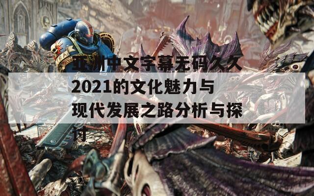亚洲中文字幕无码久久2021的文化魅力与现代发展之路分析与探讨