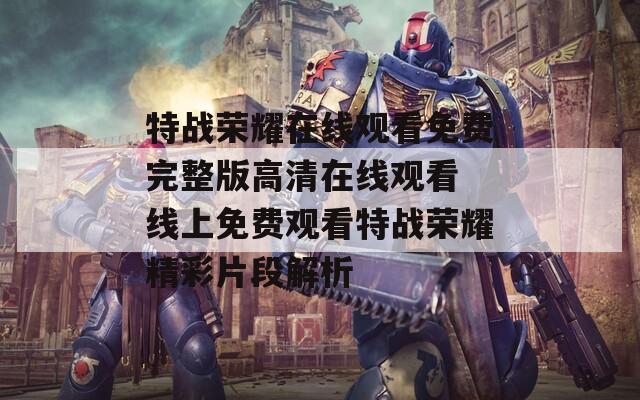 特战荣耀在线观看免费完整版高清在线观看 线上免费观看特战荣耀精彩片段解析