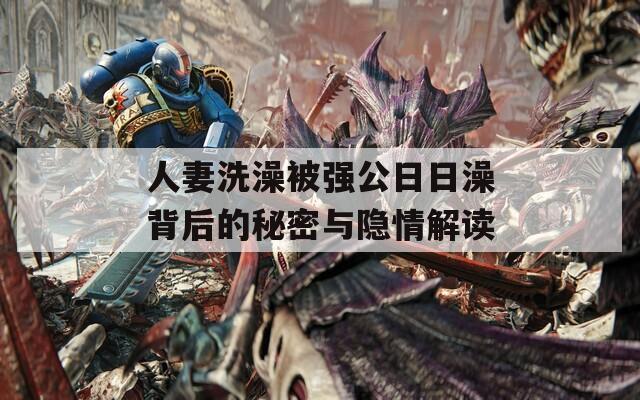 人妻洗澡被强公日日澡背后的秘密与隐情解读