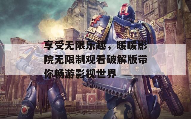 享受无限乐趣，暖暖影院无限制观看破解版带你畅游影视世界