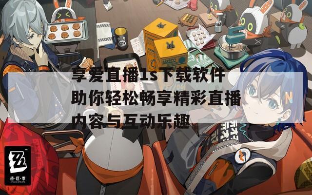 享爱直播1s下载软件助你轻松畅享精彩直播内容与互动乐趣