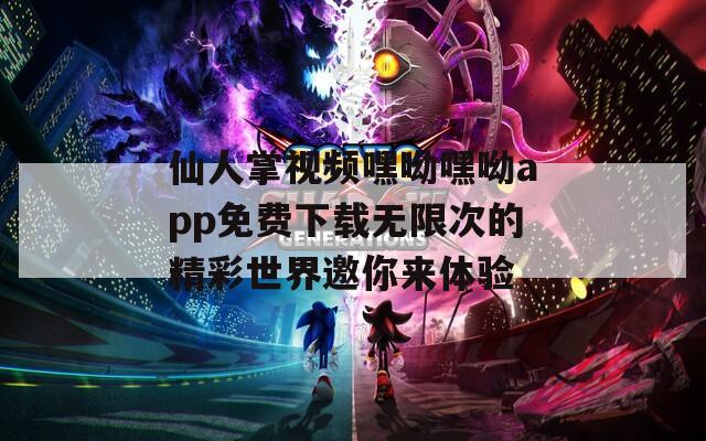 仙人掌视频嘿呦嘿呦app免费下载无限次的精彩世界邀你来体验
