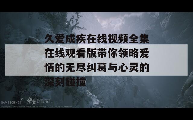 久爱成疾在线视频全集在线观看版带你领略爱情的无尽纠葛与心灵的深刻碰撞