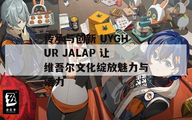 传承与创新 UYGHUR JALAP 让维吾尔文化绽放魅力与活力