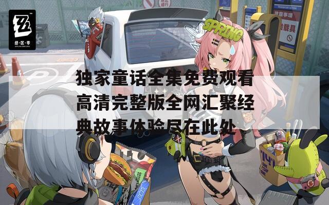 独家童话全集免费观看高清完整版全网汇聚经典故事体验尽在此处