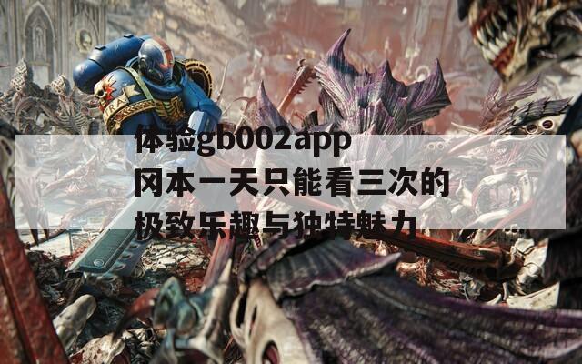 体验gb002app冈本一天只能看三次的极致乐趣与独特魅力