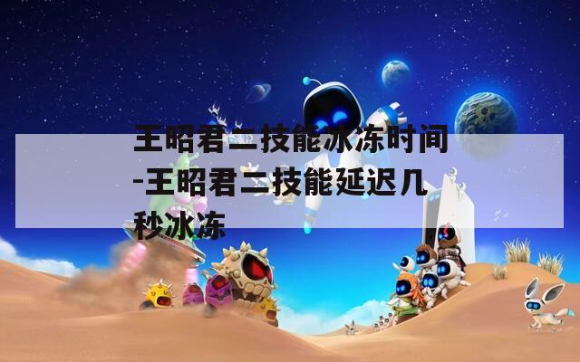 王昭君二技能冰冻时间-王昭君二技能延迟几秒冰冻