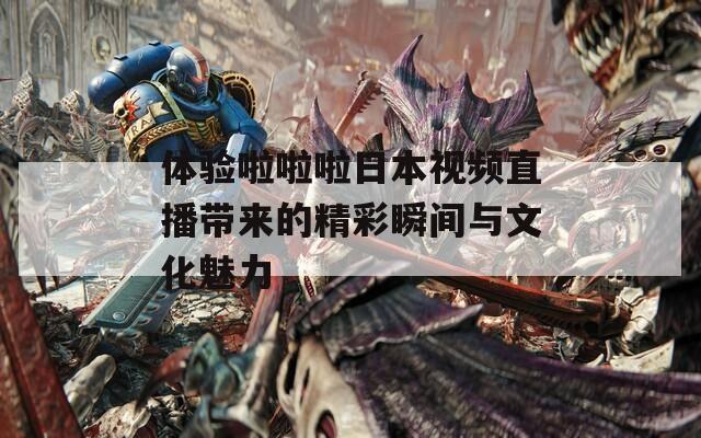 体验啦啦啦日本视频直播带来的精彩瞬间与文化魅力