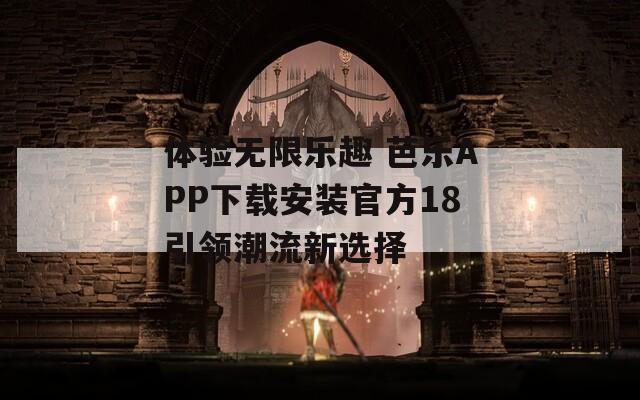 体验无限乐趣 芭乐APP下载安装官方18引领潮流新选择