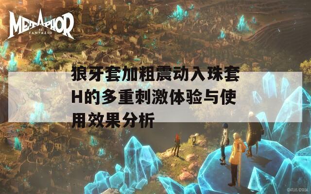狼牙套加粗震动入珠套H的多重刺激体验与使用效果分析