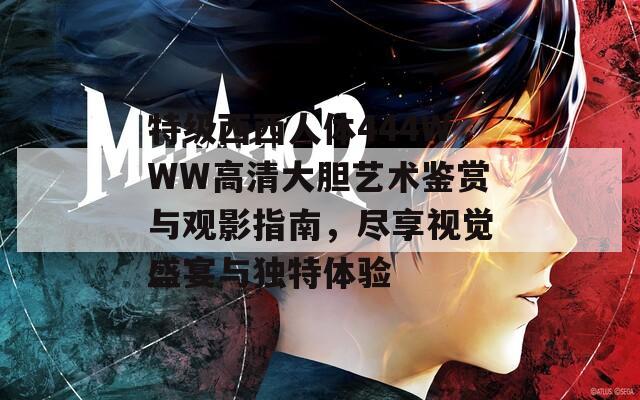 特级西西人体444WWW高清大胆艺术鉴赏与观影指南，尽享视觉盛宴与独特体验