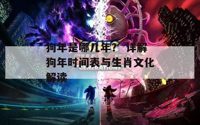 狗年是哪几年？ 详解狗年时间表与生肖文化解读