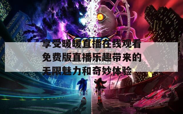 享受暖暖直播在线观看免费版直播乐趣带来的无限魅力和奇妙体验
