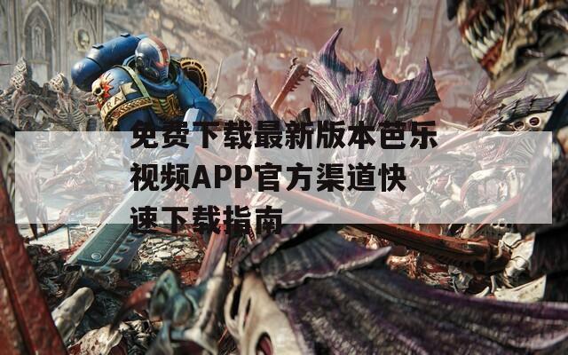 免费下载最新版本芭乐视频APP官方渠道快速下载指南