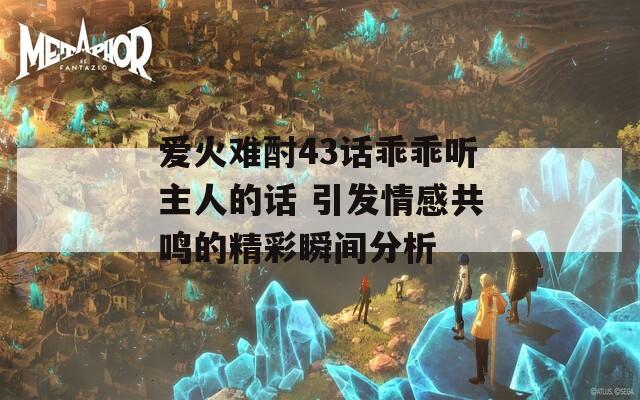 爱火难酎43话乖乖听主人的话 引发情感共鸣的精彩瞬间分析