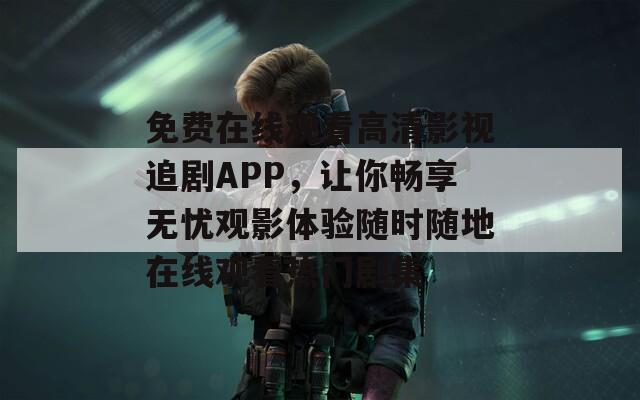 免费在线观看高清影视追剧APP，让你畅享无忧观影体验随时随地在线观看热门剧集