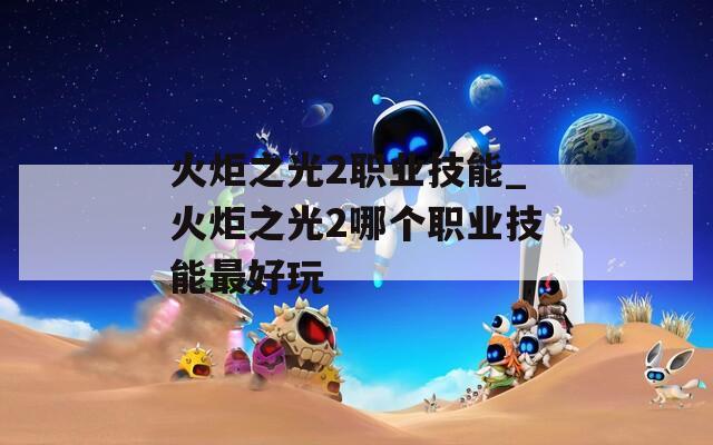 火炬之光2职业技能_火炬之光2哪个职业技能最好玩
