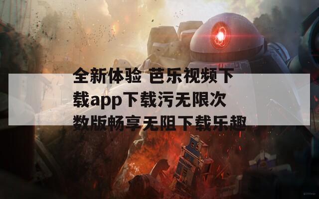 全新体验 芭乐视频下载app下载污无限次数版畅享无阻下载乐趣