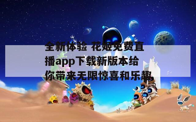 全新体验 花姬免费直播app下载新版本给你带来无限惊喜和乐趣