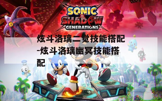 炫斗洛璃二觉技能搭配-炫斗洛璃幽冥技能搭配