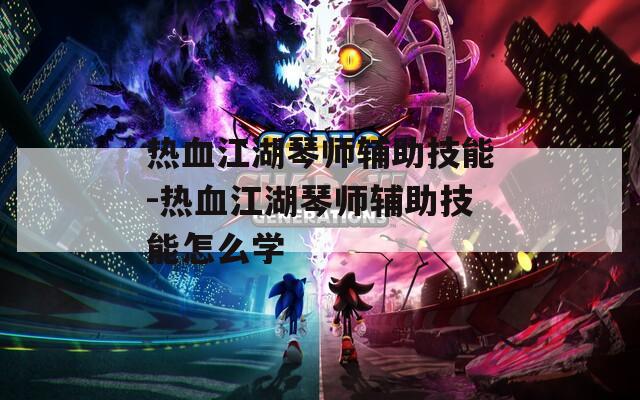 热血江湖琴师辅助技能-热血江湖琴师辅助技能怎么学