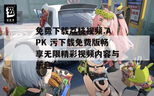 免费下载荔枝视频.APK 污下载免费版畅享无限精彩视频内容与乐趣