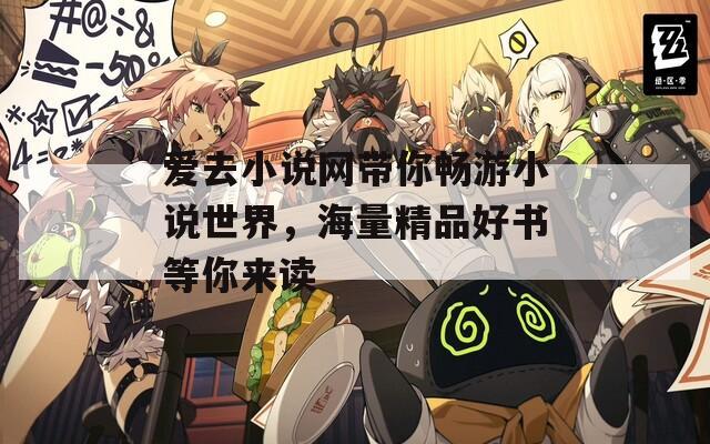 爱去小说网带你畅游小说世界，海量精品好书等你来读