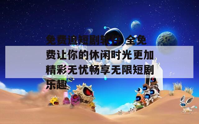 免费追短剧软件 全免费让你的休闲时光更加精彩无忧畅享无限短剧乐趣