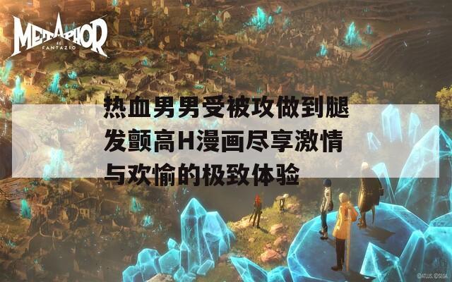 热血男男受被攻做到腿发颤高H漫画尽享激情与欢愉的极致体验