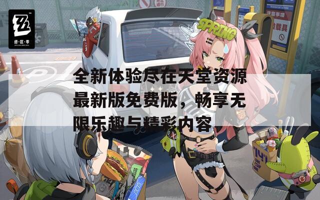 全新体验尽在天堂资源最新版免费版，畅享无限乐趣与精彩内容
