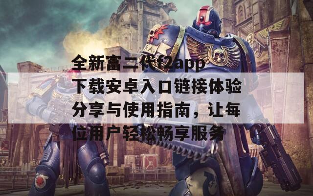 全新富二代f2app下载安卓入口链接体验分享与使用指南，让每位用户轻松畅享服务