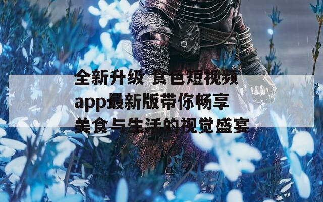 全新升级 食色短视频app最新版带你畅享美食与生活的视觉盛宴
