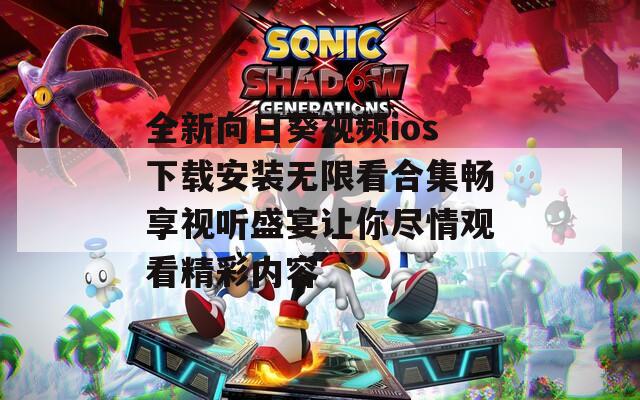 全新向日葵视频ios下载安装无限看合集畅享视听盛宴让你尽情观看精彩内容