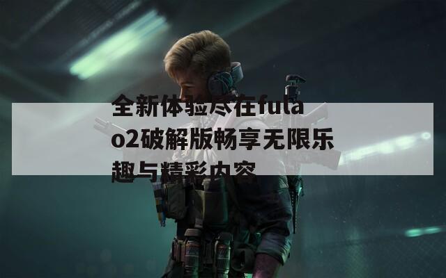 全新体验尽在fulao2破解版畅享无限乐趣与精彩内容