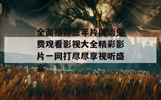 全面推荐三年片国语免费观看影视大全精彩影片一网打尽尽享视听盛宴