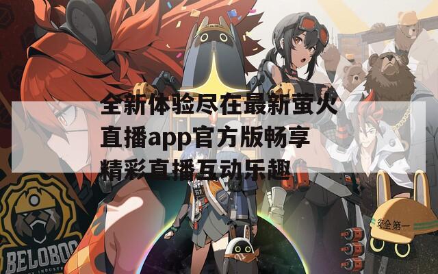 全新体验尽在最新萤火直播app官方版畅享精彩直播互动乐趣