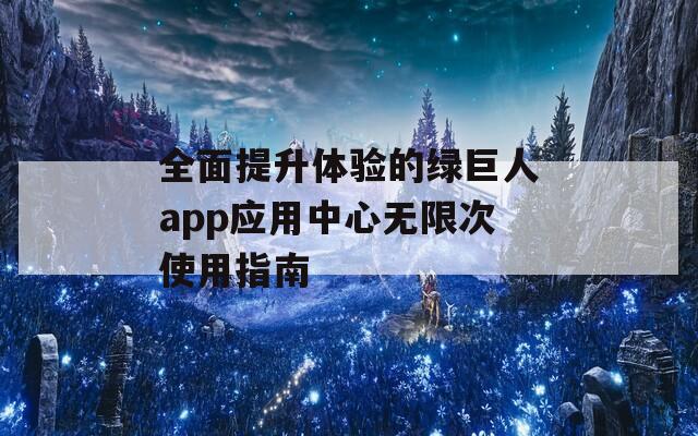 全面提升体验的绿巨人app应用中心无限次使用指南