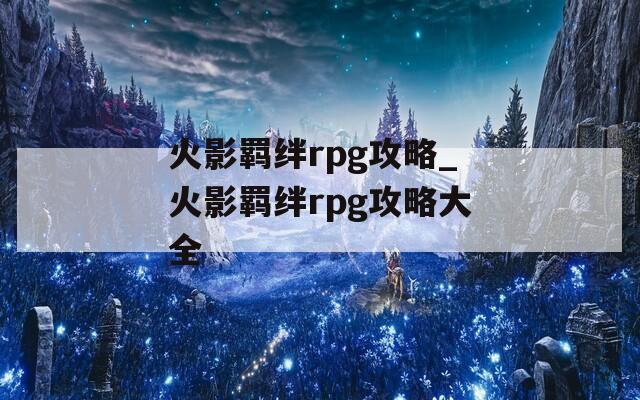 火影羁绊rpg攻略_火影羁绊rpg攻略大全