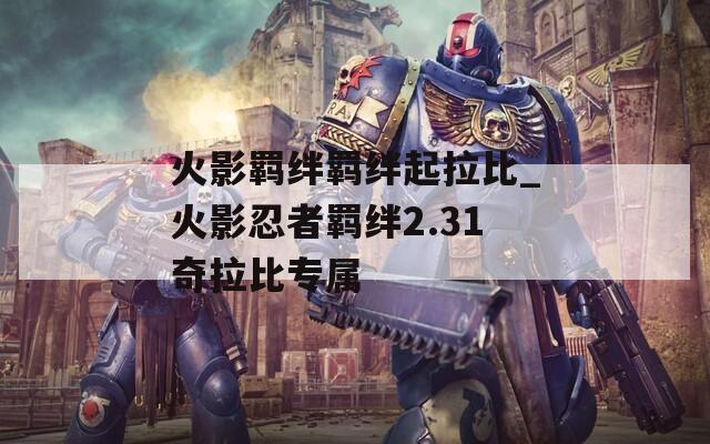 火影羁绊羁绊起拉比_火影忍者羁绊2.31奇拉比专属