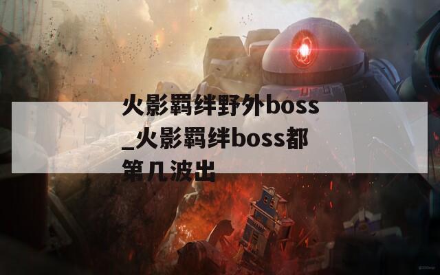火影羁绊野外boss_火影羁绊boss都第几波出