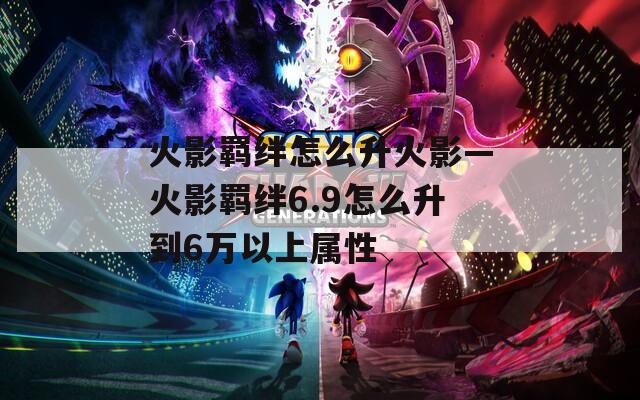 火影羁绊怎么升火影—火影羁绊6.9怎么升到6万以上属性