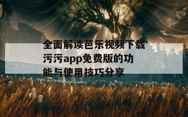 全面解读芭乐视频下载污污app免费版的功能与使用技巧分享